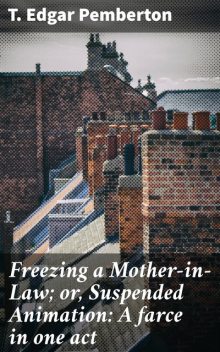 Freezing a Mother-in-Law; or, Suspended Animation: A farce in one act, T. Edgar Pemberton