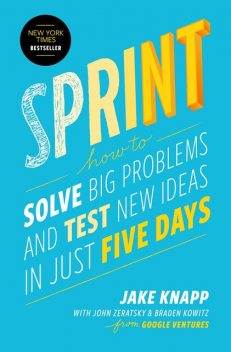 Sprint: How to Solve Big Problems and Test New Ideas in Just Five Days, Jake Knapp, Braden Kowitz, John Zeratsky