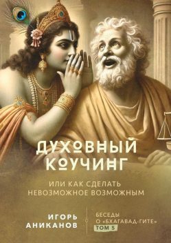 Духовный коучинг. Или как сделать невозможное возможным. Беседы о Бхагавад-гите, Игорь Аниканов