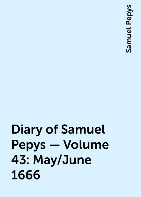 Diary of Samuel Pepys — Volume 43: May/June 1666, Samuel Pepys