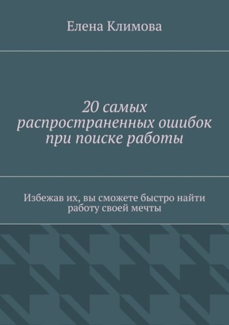 20 самых распространенных ошибок при поиске работы. Избежав их, вы сможете быстро найти работу своей мечты, Елена Климова