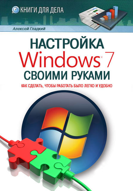 Настройка Windows 7 своими руками. Как сделать, чтобы работать было легко и удобно, Алексей Гладкий
