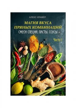 Магия вкуса пряных комбинаций. Часть I: смеси специй, пасты, соусы, Алекс Крамер