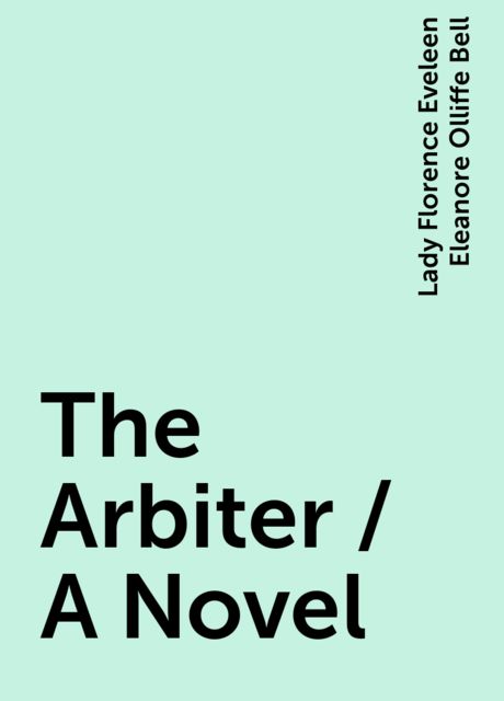 The Arbiter / A Novel, Lady Florence Eveleen Eleanore Olliffe Bell