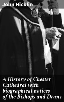 A History of Chester Cathedral with biographical notices of the Bishops and Deans, John Hicklin