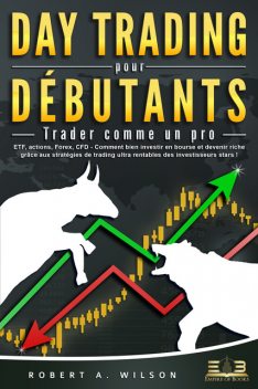 DAY TRADING POUR DÉBUTANTS – Trader comme un pro: ETF, actions, Forex, CFD – Comment bien investir en bourse et devenir riche grâce aux stratégies de trading ultra rentables des investisseurs stars, Robert A. Wilson