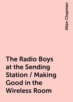 The Radio Boys at the Sending Station / Making Good in the Wireless Room, Allen Chapman