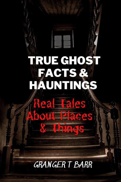 True Ghost Facts And Hauntings Real Tales About Places And Things, Granger T Barr