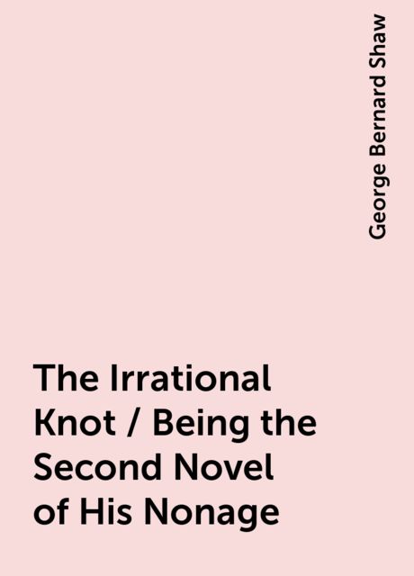 The Irrational Knot / Being the Second Novel of His Nonage, George Bernard Shaw