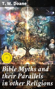 Bible Myths and their Parallels in other Religions Being a Comparison of the Old and New Testament Myths and Miracles with those of the Heathen Nations of Antiquity Considering also their Origin and Meaning, T.W.Doane