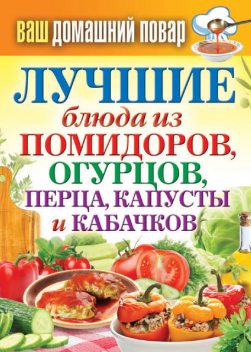 Лучшие блюда из помидоров, огурцов, перца, капусты и кабачков, Сергей Кашин