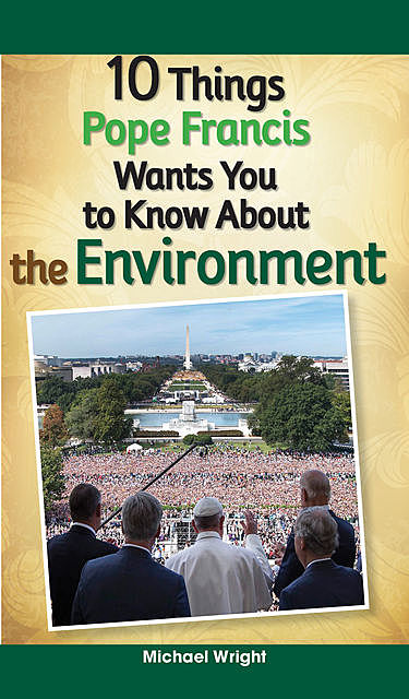 10 Things Pope Francis Wants You to Know About the Environment, Michael Wright