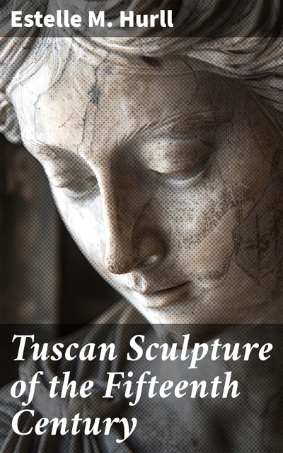 Tuscan Sculpture of the Fifteenth Century, Estelle M.Hurll