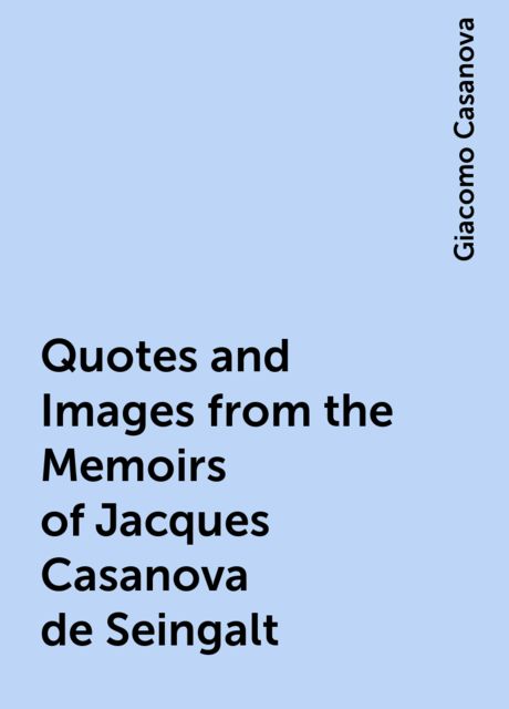 Quotes and Images from the Memoirs of Jacques Casanova de Seingalt, Giacomo Casanova