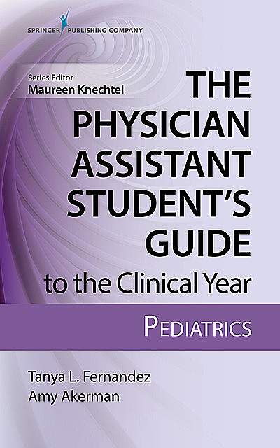 The Physician Assistant Student’s Guide to the Clinical Year: Pediatrics, M.S, PA-C, MPAS, Amy Akerman, Tanya Fernandez