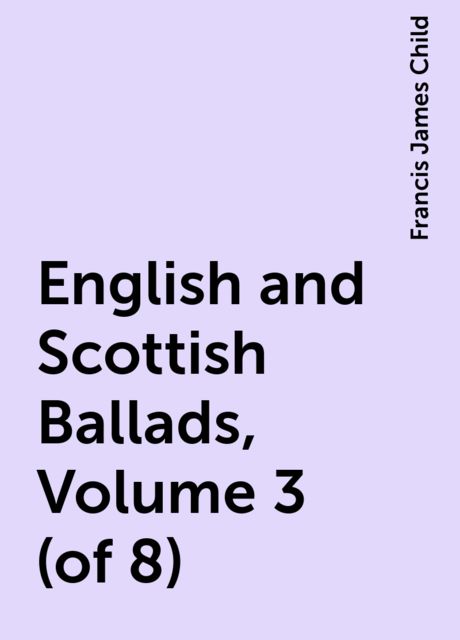 English and Scottish Ballads, Volume 3 (of 8), Francis James Child