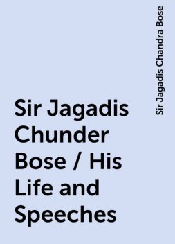 Sir Jagadis Chunder Bose / His Life and Speeches, Sir Jagadis Chandra Bose