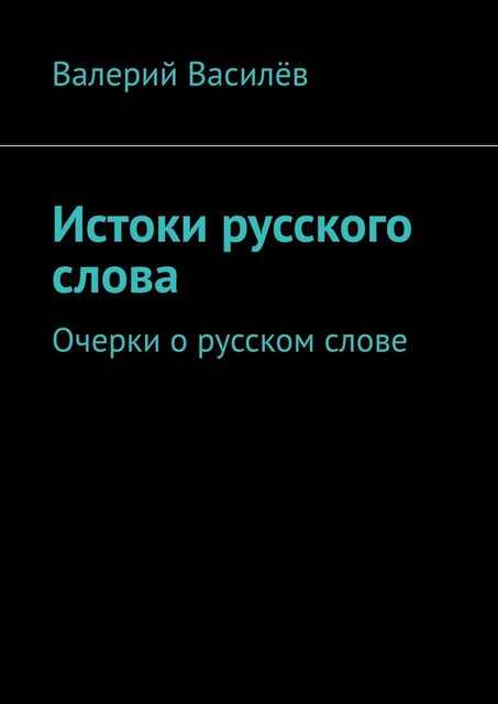 Истоки русского слова. Очерки о русском слове, Валерий Василёв