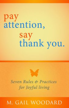 Pay Attention, Say Thank You: Seven Rules & Practices for Joyful Living, M.Gail Woodard