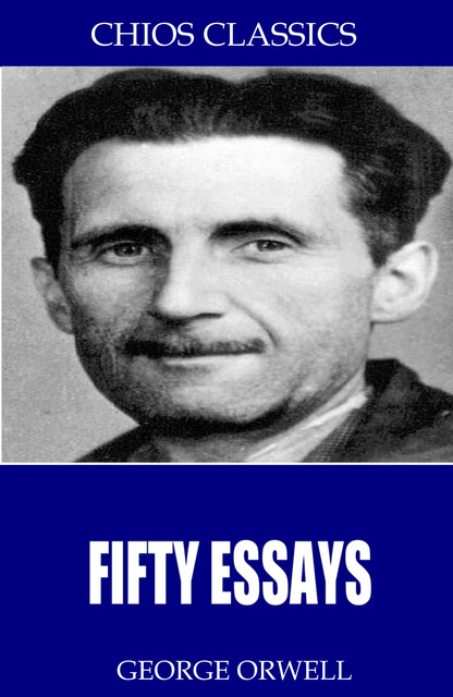 Fifty Essays (George Orwell) (Literary Thoughts Edition), George Orwell