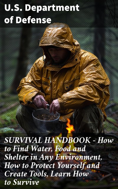 SURVIVAL HANDBOOK – How to Find Water, Food and Shelter in Any Environment, How to Protect Yourself and Create Tools, Learn How to Survive, U.S. Department of Defense