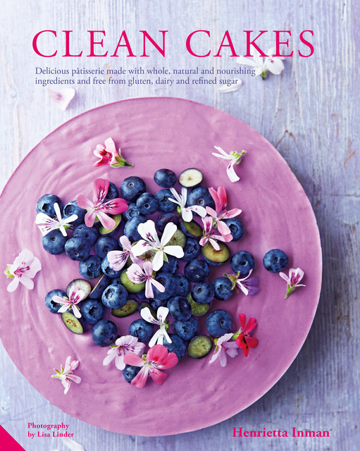Clean Cakes: Delicious pâtisserie made with whole, natural and nourishing ingredients and free from gluten, dairy and refined sugar, Henrietta Inman