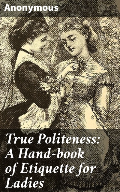 True Politeness: A Hand-book of Etiquette for Ladies, 