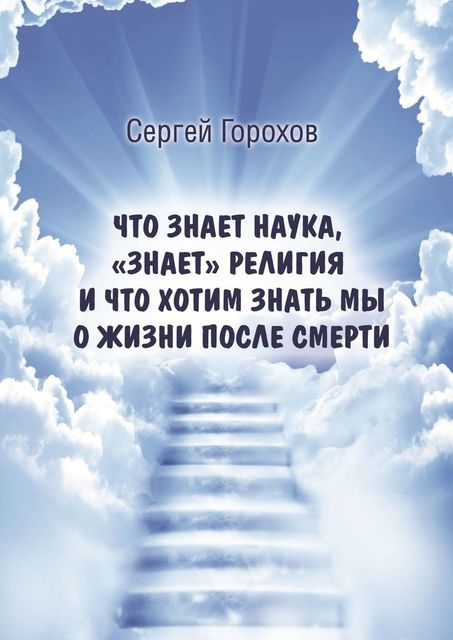 Что знает наука, «знает» религия и что хотим знать мы о жизни после смерти, Сергей Горохов