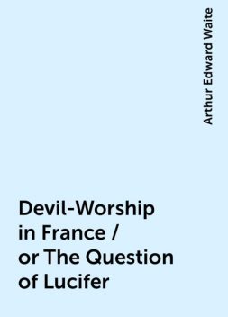 Devil-Worship in France / or The Question of Lucifer, Arthur Edward Waite