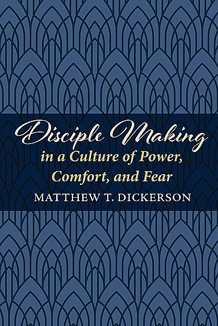 Disciple Making in a Culture of Power, Comfort, and Fear, Matthew T.Dickerson