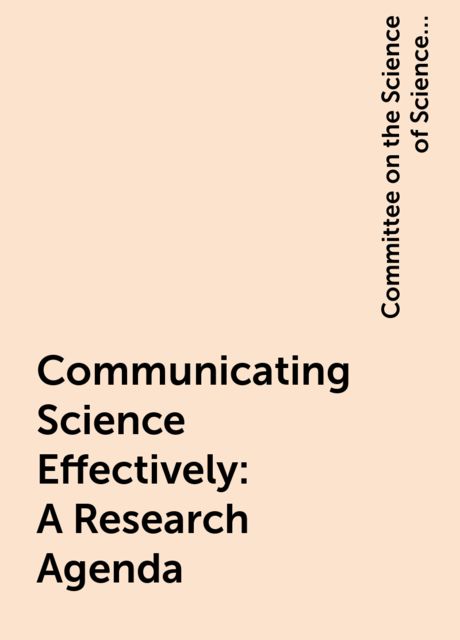 Communicating Science Effectively: A Research Agenda, Committee on the Science of Science Communication: A Research Agenda, Division of Behavioral, Education, Engineering, Medicine, National Academies of Sciences, Social Sciences