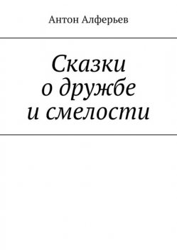 Сказки о дружбе и смелости, Антон Алферьев