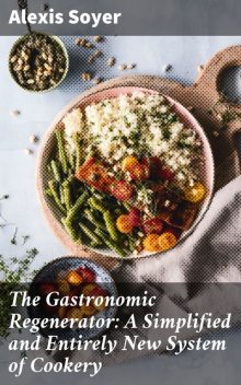 The Gastronomic Regenerator: A Simplified and Entirely New System of Cookery, Alexis Soyer
