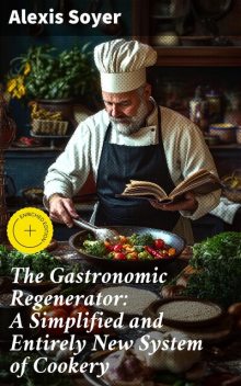 The Gastronomic Regenerator: A Simplified and Entirely New System of Cookery, Alexis Soyer
