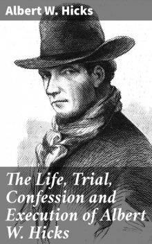 The Life, Trial, Confession and Execution of Albert W. Hicks, Albert W. Hicks