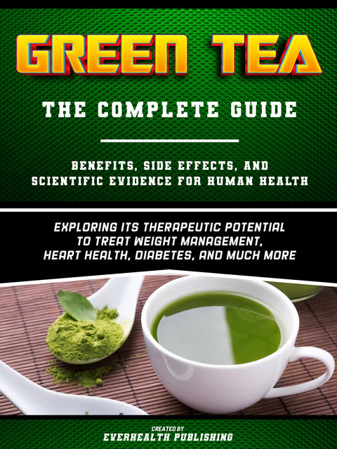 Green Tea: The Complete Guide – Exploring Its Therapeutic Potential To Treat Weight Management, Heart Health, Diabetes, And Much More, Everhealth Publishing