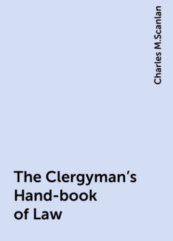 The Clergyman's Hand-book of Law, Charles M.Scanlan