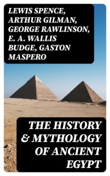 The History & Mythology of Ancient Egypt, Gaston Maspero, George Rawlinson, Lewis Spence, Arthur Gilman, E.A.Wallis Budge, Agnes Sophia Griffith Johns