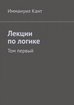 Лекции по логике. Том первый, Иммануил Кант
