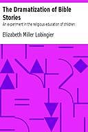 The Dramatization of Bible Stories An experiment in the religious education of children, Elizabeth Miller Lobingier