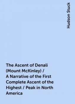 The Ascent of Denali (Mount McKinley) / A Narrative of the First Complete Ascent of the Highest / Peak in North America, Hudson Stuck