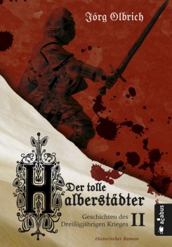 Der tolle Halberstädter. Geschichten des Dreißigjährigen Krieges, Jörg Olbrich