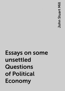 Essays on some unsettled Questions of Political Economy, John Stuart Mill