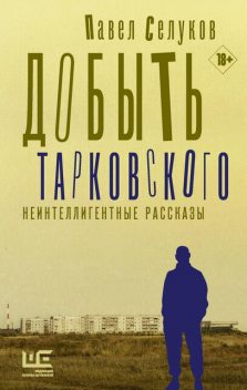 Добыть Тарковского. Неинтеллигентные рассказы, Павел Селуков