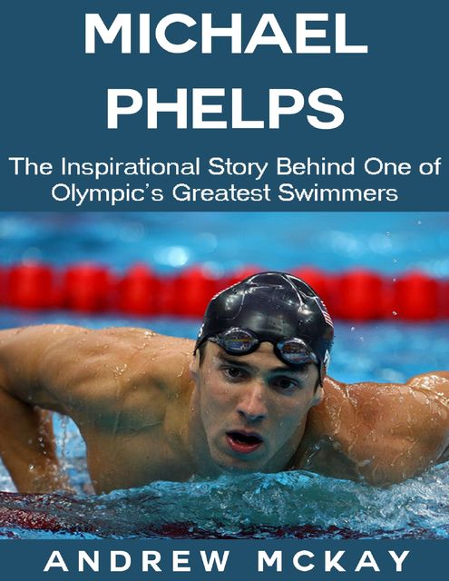 Michael Phelps: The Inspirational Story Behind One of Olympic's Greatest Swimmers, Andrew McKay