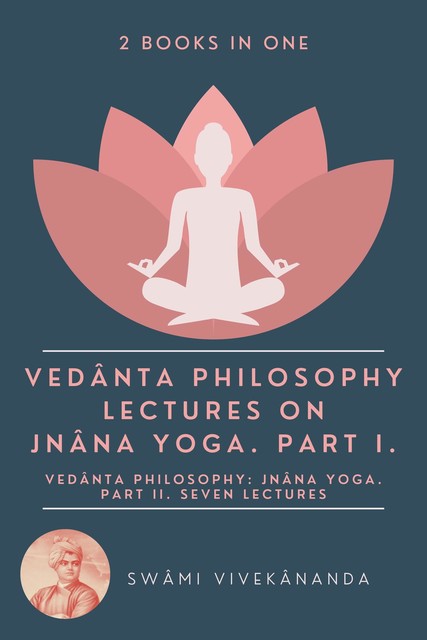 Vedânta Philosophy: Lectures on Jnâna Yoga. Part I.: Vedânta Philosophy, Swami Vivekananda