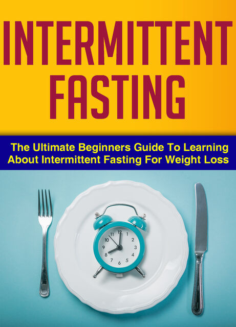 Intermittent Fasting : The Ultimate Beginners Guide To Learning About Intermittent Fasting For Weight Loss, Old Natural Ways