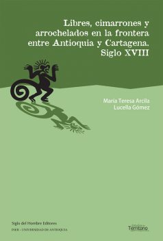 Libres, cimarrones y arrochelados en la frontera entre Antioquia y Cartagena, María Teresa Arcila, Lucella Gómez