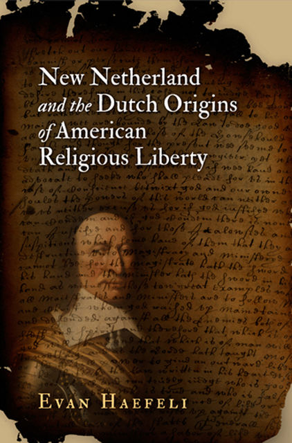 New Netherland and the Dutch Origins of American Religious Liberty, Evan Haefeli
