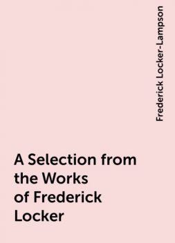 A Selection from the Works of Frederick Locker, Frederick Locker-Lampson